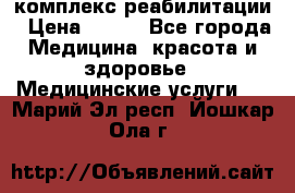 комплекс реабилитации › Цена ­ 500 - Все города Медицина, красота и здоровье » Медицинские услуги   . Марий Эл респ.,Йошкар-Ола г.